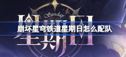 崩坏星穹铁道星期日队伍如何搭配 崩坏星穹铁道星期日队伍推荐搭配分享