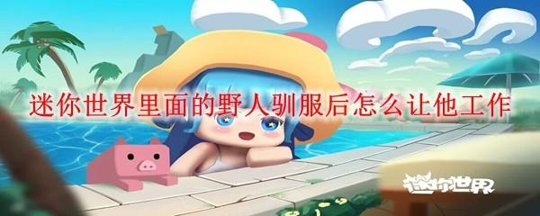 迷你世界里面的野人驯服后怎么让他工作