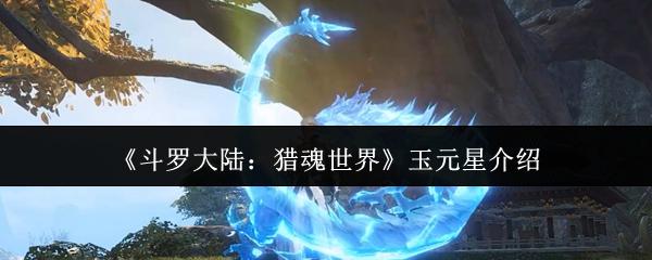 斗罗大陆：猎魂世界 玉元星介绍
