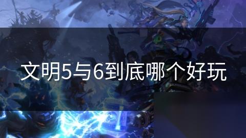 文明5与6到底哪个好玩