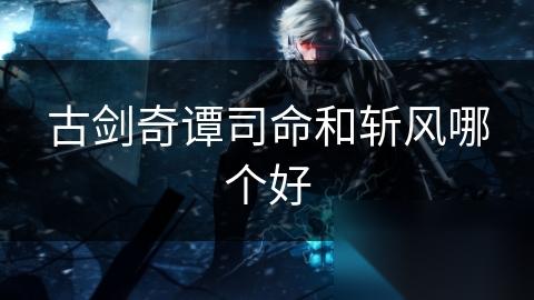 古剑奇谭司命和斩风哪个好
