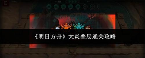 明日方舟大炎叠层怎么通关 明日方舟大炎叠层通关攻略