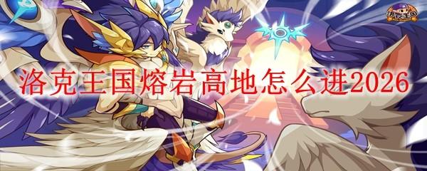 洛克王国熔岩高地怎么进2026