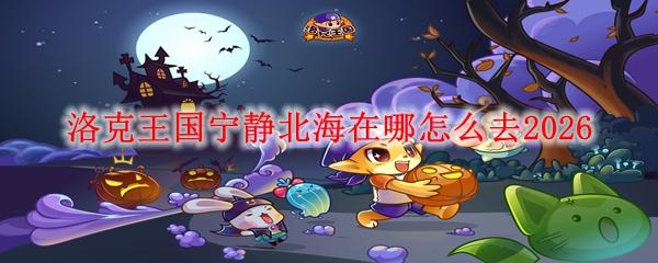 洛克王国宁静北海在哪怎么去2026