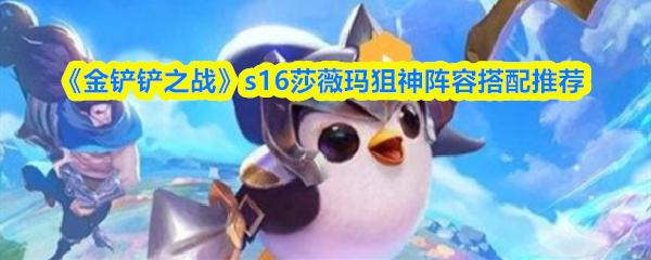 金铲铲之战 s16莎薇玛狙神阵容搭配推荐