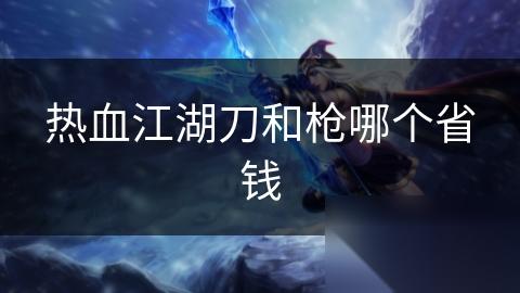 热血江湖刀和枪哪个省钱
