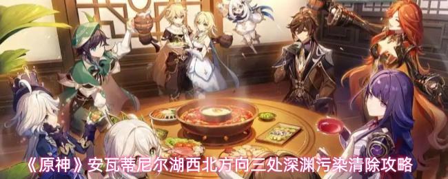 原神 安瓦蒂尼尔湖西北方向三处深渊污染清除攻略