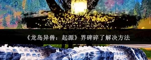 龙岛异兽：起源 界碑碎了解决方法