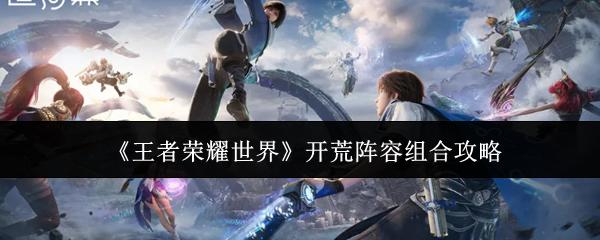 王者荣耀世界 开荒阵容组合攻略