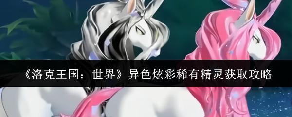 洛克王国：世界 异色炫彩稀有精灵获取攻略