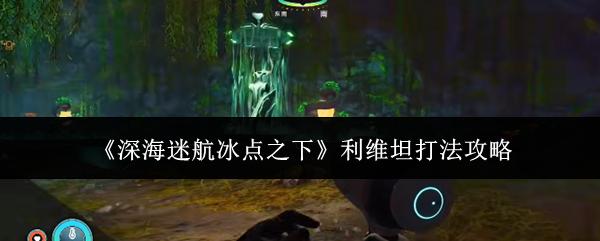 深海迷航冰点之下 利维坦打法攻略