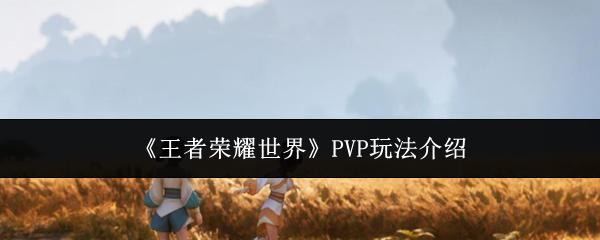 王者荣耀世界 PVP玩法介绍