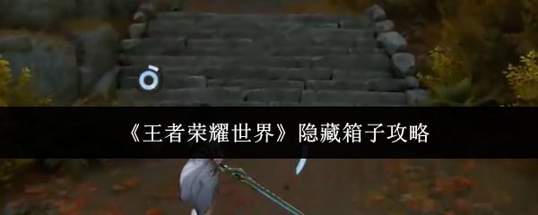 王者荣耀世界 隐藏箱子攻略